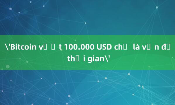 'Bitcoin vượt 100.000 USD chỉ là vấn đề thời gian'