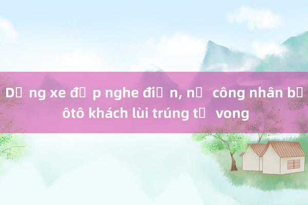 Dừng xe đạp nghe điện， nữ công nhân bị ôtô khách lùi trúng tử vong