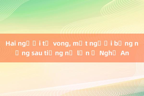 Hai người tử vong， một người bỏng nặng sau tiếng nổ lớn ở Nghệ An