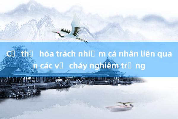 Cụ thể hóa trách nhiệm cá nhân liên quan các vụ cháy nghiêm trọng