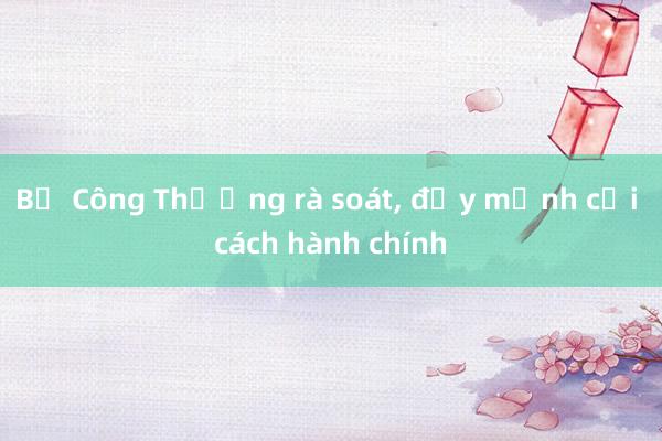 Bộ Công Thương rà soát, đẩy mạnh cải cách hành chính