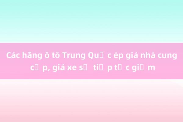 Các hãng ô tô Trung Quốc ép giá nhà cung cấp， giá xe sẽ tiếp tục giảm