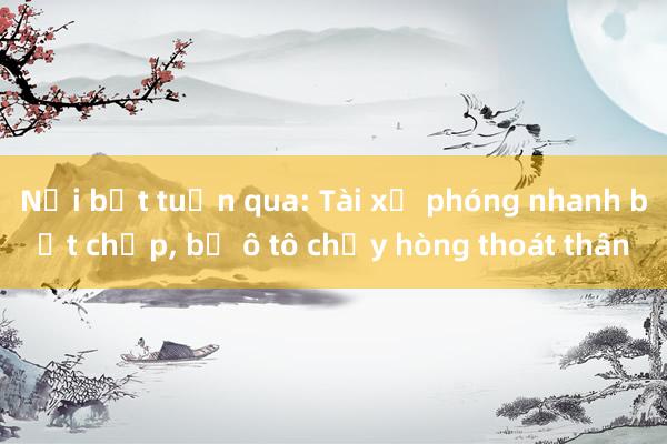 Nổi bật tuần qua: Tài xế phóng nhanh bất chấp， bỏ ô tô chạy hòng thoát thân