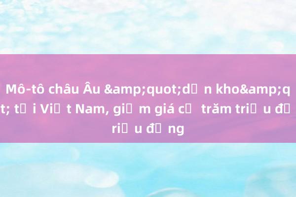 Mô-tô châu Âu &quot;dọn kho&quot; tại Việt Nam， giảm giá cả trăm triệu đồng