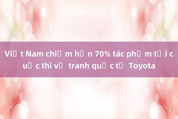 Việt Nam chiếm hơn 70% tác phẩm tại cuộc thi vẽ tranh quốc tế Toyota