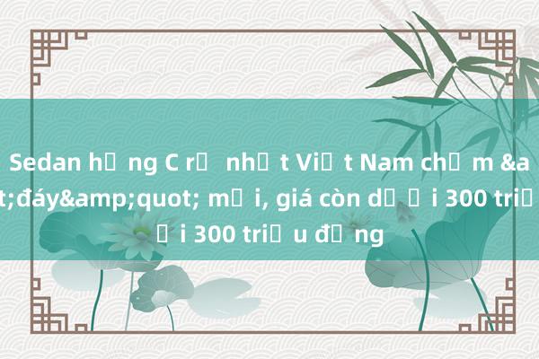 Sedan hạng C rẻ nhất Việt Nam chạm &quot;đáy&quot; mới， giá còn dưới 300 triệu đồng