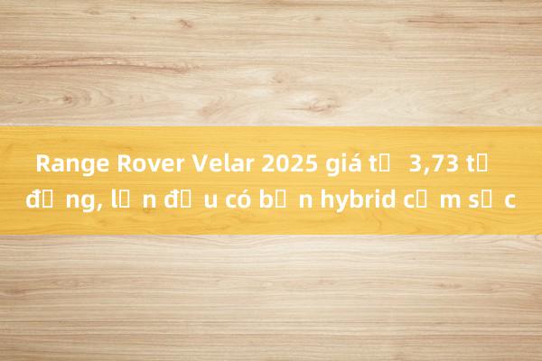 Range Rover Velar 2025 giá từ 3，73 tỷ đồng， lần đầu có bản hybrid cắm sạc