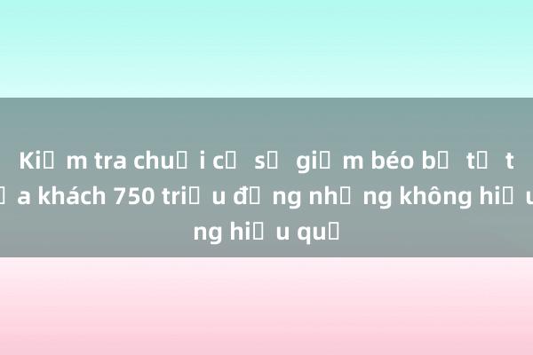 Kiểm tra chuỗi cơ sở giảm béo bị tố thu của khách 750 triệu đồng nhưng không hiệu quả