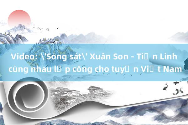 Video: 'Song sát' Xuân Son - Tiến Linh cùng nhau lập công cho tuyển Việt Nam