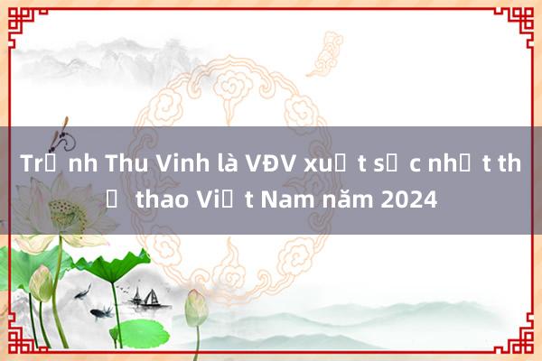 Trịnh Thu Vinh là VĐV xuất sắc nhất thể thao Việt Nam năm 2024