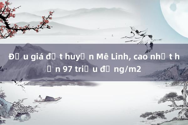 Đấu giá đất huyện Mê Linh， cao nhất hơn 97 triệu đồng/m2