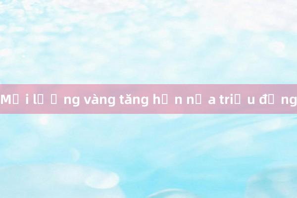 Mỗi lượng vàng tăng hơn nửa triệu đồng