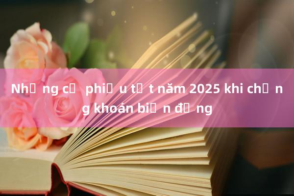 Những cổ phiếu tốt năm 2025 khi chứng khoán biến động