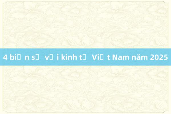 4 biến số với kinh tế Việt Nam năm 2025