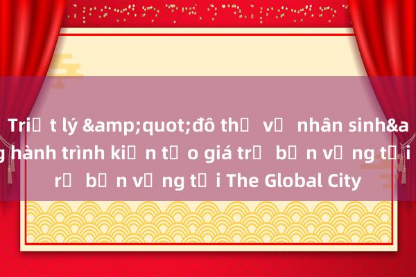 Triết lý &quot;đô thị vị nhân sinh&quot; trong hành trình kiến tạo giá trị bền vững tại The Global City