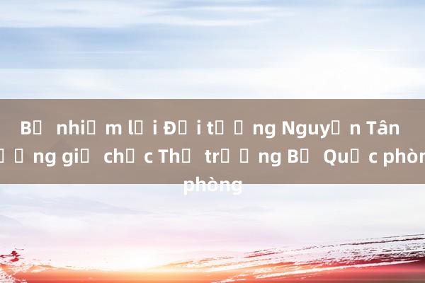 Bổ nhiệm lại Đại tướng Nguyễn Tân Cương giữ chức Thứ trưởng Bộ Quốc phòng