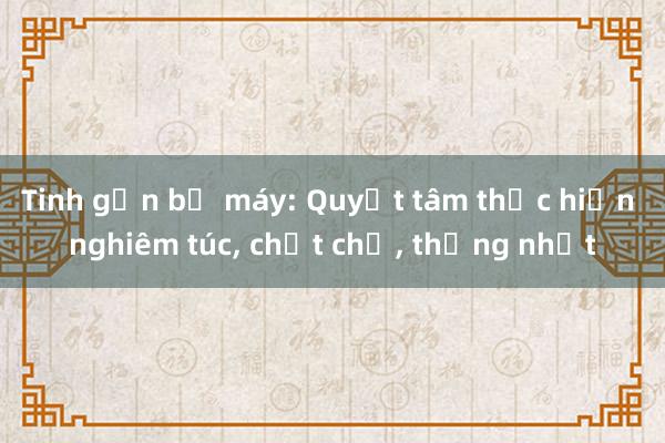 Tinh gọn bộ máy: Quyết tâm thực hiện nghiêm túc， chặt chẽ， thống nhất