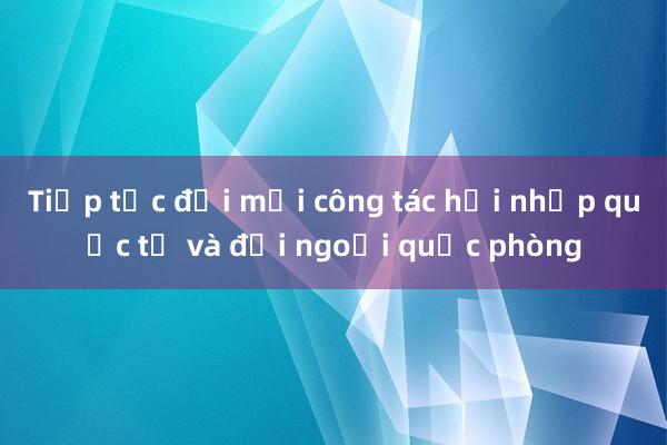 Tiếp tục đổi mới công tác hội nhập quốc tế và đối ngoại quốc phòng