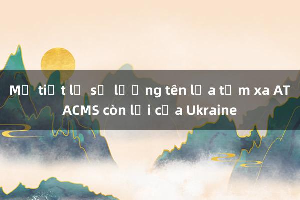 Mỹ tiết lộ số lượng tên lửa tầm xa ATACMS còn lại của Ukraine