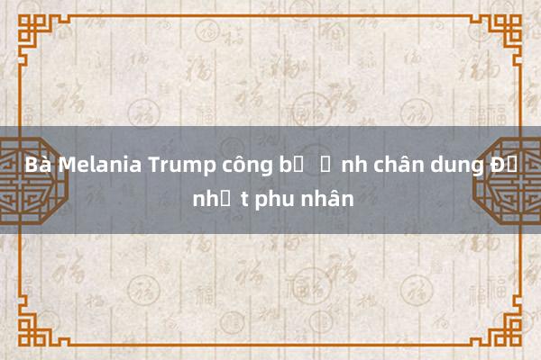 Bà Melania Trump công bố ảnh chân dung Đệ nhất phu nhân