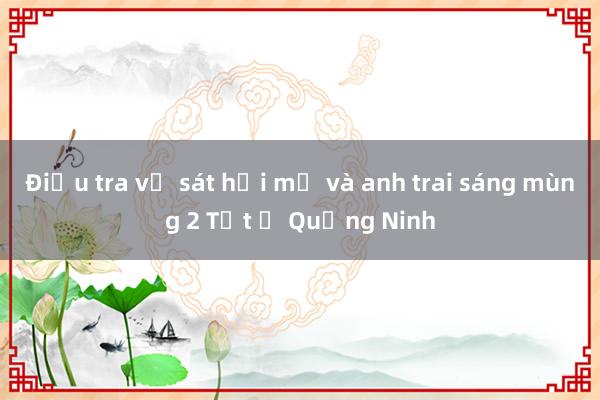 Điều tra vụ sát hại mẹ và anh trai sáng mùng 2 Tết ở Quảng Ninh